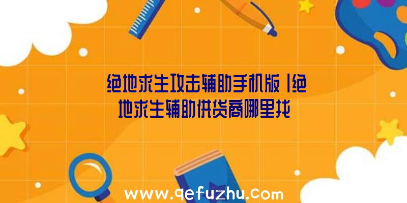 「绝地求生攻击辅助手机版」|绝地求生辅助供货商哪里找